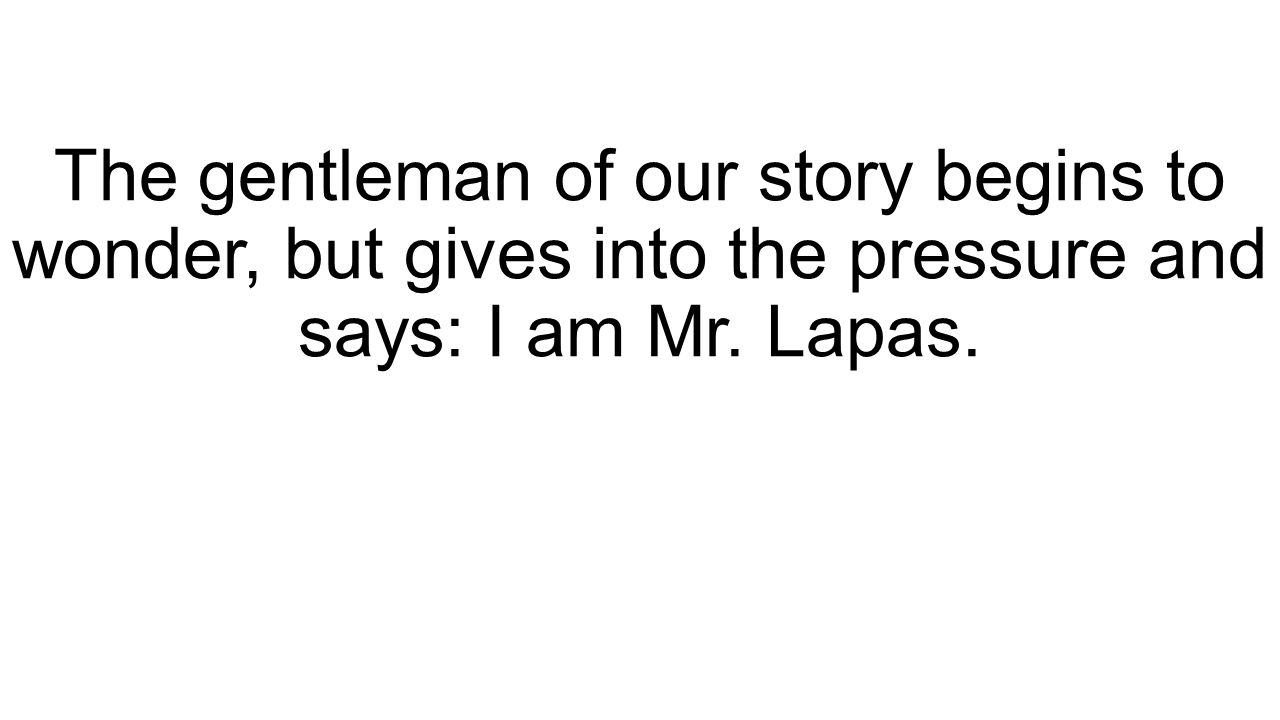 The gentleman of our story begins to wonder, but gives into the pressure and says: I am Mr. Lapas.
