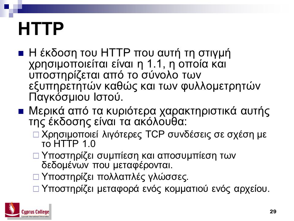 29 HTTP H έκδοση του HTTP που αυτή τη στιγμή χρησιμοποιείται είναι η 1.1, η οποία και υποστηρίζεται από το σύνολο των εξυπηρετητών καθώς και των φυλλομετρητών Παγκόσμιου Ιστού.