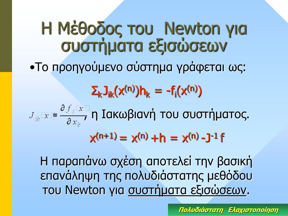 Η Μέθοδος του Newton για συστήματα εξισώσεων Το προηγούμενο σύστημα γράφεται ως:Το προηγούμενο σύστημα γράφεται ως: Σ k J ik (x (n) )h k = -f i (x (n) ), η Ιακωβιανή του συστήματος., η Ιακωβιανή του συστήματος.
