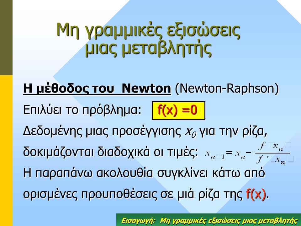 Η μέθοδος του Newton (Newton-Raphson) Επιλύει το πρόβλημα: f(x) =0 Δεδομένης μιας προσέγγισης x 0 για την ρίζα, δοκιμάζονται διαδοχικά οι τιμές: Η παραπάνω ακολουθία συγκλίνει κάτω από ορισμένες προυποθέσεις σε μιά ρίζα της f(x).