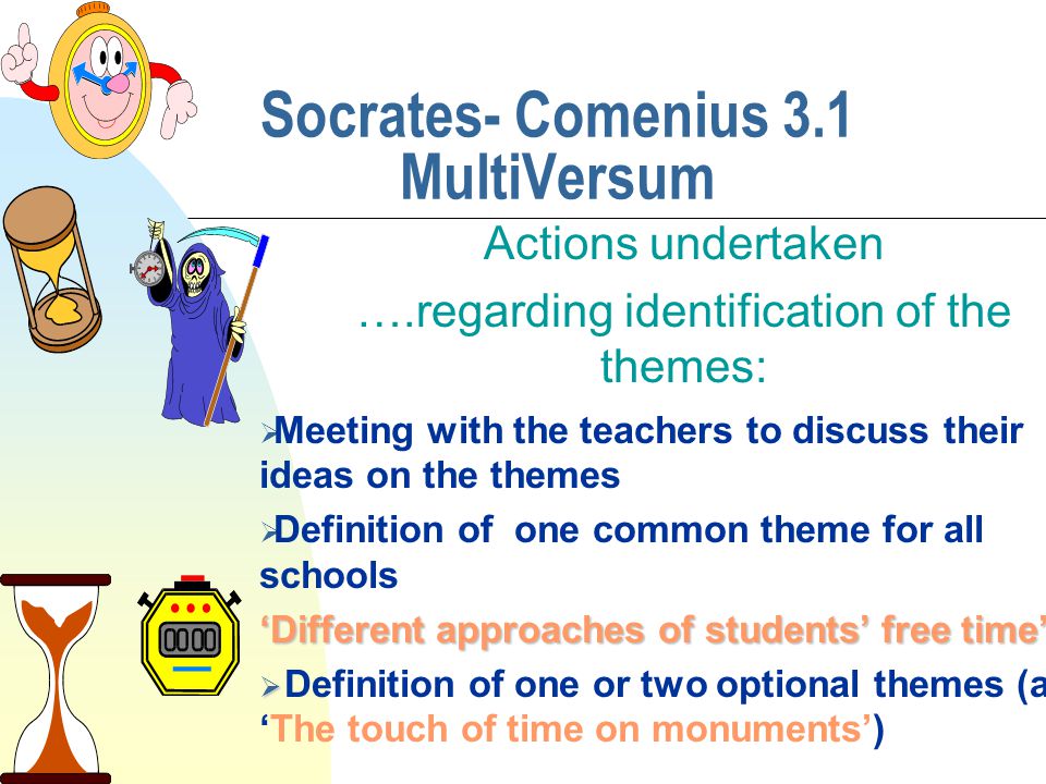 Socrates- Comenius 3.1 MultiVersum Actions undertaken ….regarding identification of the themes:  Meeting with the teachers to discuss their ideas on the themes  Definition of one common theme for all schools ‘Different approaches of students’ free time’   Definition of one or two optional themes (as ‘The touch of time on monuments’)