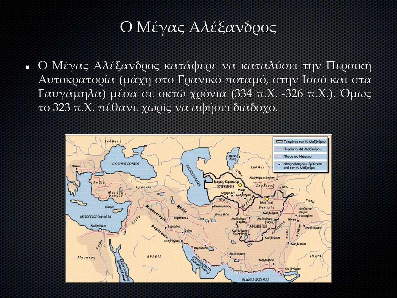 Ο Μέγας Αλέξανδρος Ο Μέγας Αλέξανδρος κατάφερε να καταλύσει την Περσική Αυτοκρατορία (μάχη στο Γρανικό ποταμό, στην Ισσό και στα Γαυγάμηλα) μέσα σε οκτώ χρόνια (334 π.Χ.